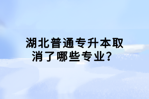 湖北普通专升本取消了哪些专业？