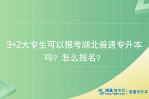 3+2大专生可以报考湖北普通专升本吗？怎么报名？
