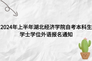  2024年上半年湖北经济学院自考本科生学士学位外语报名通知