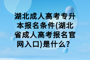 湖北成人高考专升本报名条件(湖北省成人高考报名官网入口)是什么？