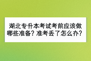 湖北专升本考试考前应该做哪些准备？准考证丢了怎么办？