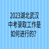 2023湖北武汉中考录取工作是如何进行的？