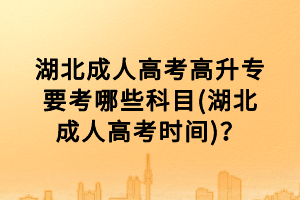 湖北成人高考高升专要考哪些科目(湖北成人高考时间)？