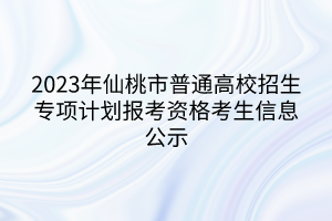 2023年仙桃市普通高校招生专项计划报考资格考生信息公示