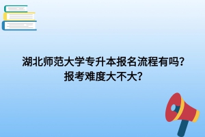 湖北师范大学专升本报名流程有吗？报考难度大不大？