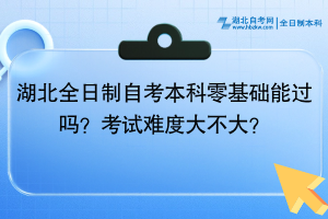 湖北全日制自考本科零基础能过吗？考试难度大不大？