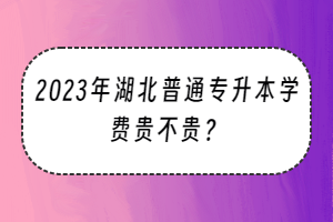 2023年湖北普通专升本学费贵不贵？
