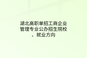 湖北高职单招工商企业管理专业公办招生院校、就业方向