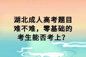 湖北成人高考题目难不难，零基础的考生能否考上？