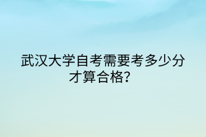 武汉大学自考需要考多少分才算合格？