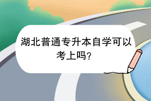 湖北普通专升本自学可以考上吗？