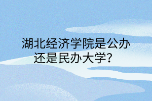 湖北经济学院是公办还是民办大学？