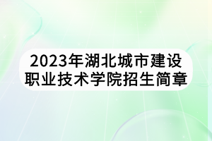 2023年湖北城市建设职业技术学院招生简章