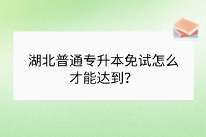 湖北普通专升本免试怎么才能达到？