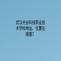 武汉光谷科技职业技术学校地址、位置在哪里？