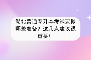 湖北普通专升本考试要做哪些准备？这几点建议很重要！