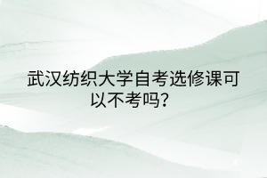 武汉纺织大学自考选修课可以不考吗？