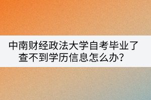 中南财经政法大学自考毕业了查不到学历信息怎么办？