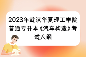 2023年武汉华夏理工学院普通专升本《汽车构造》考试大纲