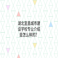 湖北宜昌城市建设学校专业介绍是怎么样的？