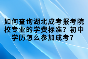 如何查询湖北成考报考院校专业的学费标准？初中学历怎么参加成考？
