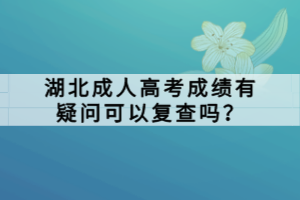 湖北成人高考成绩有疑问可以复查吗？