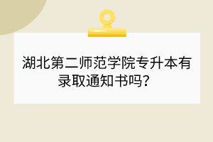 湖北第二师范学院专升本有录取通知书吗？