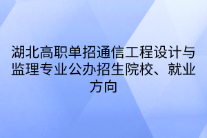 湖北高职单招通信工程设计与监理专业公办招生院校、就业方向