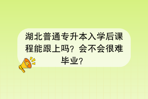 湖北普通专升本入学后课程能跟上吗？会不会很难毕业？