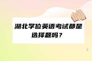 湖北学位英语考试都是选择题吗？