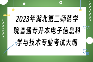 ​2023年湖北第二师范学院普通专升本电子信息科学与技术专业考试大纲