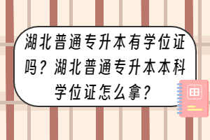 湖北普通专升本有学位证吗？湖北普通专升本本科学位证怎么拿？