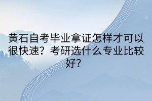 黄石自考毕业拿证怎样才可以很快速？考研选什么专业比较好？