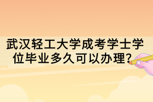 武汉轻工大学成考学士学位毕业多久可以办理？