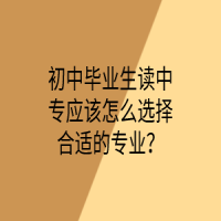 初中毕业生读中专应该怎么选择合适的专业？