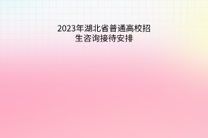 2023年湖北省普通高校招生咨询接待安排