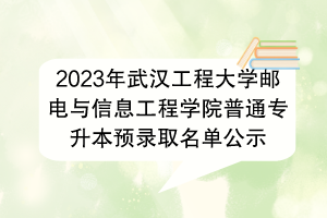 2023年武汉工程大学邮电与信息工程学院普通专升本预录取名单公示