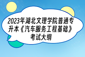 2023年湖北文理学院普通专升本《汽车服务工程基础》考试大纲