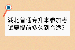 湖北普通专升本参加考试要提前多久到合适？