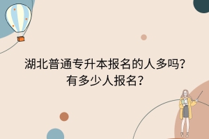 湖北普通专升本报名的人多吗？有多少人报名？