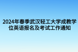 考试时间定啦！2024年春季武汉轻工大学成教学位英语报名及考试工作通知