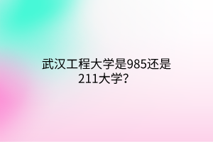 武汉工程大学是985还是211大学？