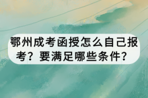 鄂州成考函授怎么自己报考？要满足哪些条件？