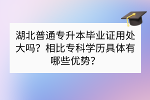 ​湖北普通专升本毕业证用处大吗？相比专科学历具体有哪些优势？