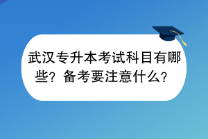 武汉专升本考试科目有哪些？备考要注意什么？