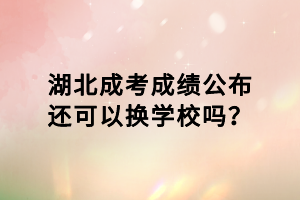 湖北成考成绩公布还可以换学校吗？