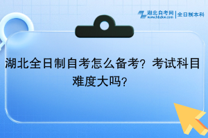 湖北全日制自考​怎么备考？考试科目难度大吗？