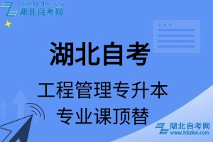 湖北自考工程管理专升本专业课顶替表_顶替学分_顶替科目_顶替说明