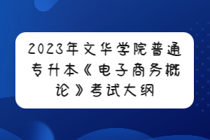 2023年文华学院普通专升本《电子商务概论》考试大纲