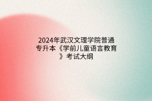 2024年武汉文理学院普通专升本《学前儿童语言教育》考试大纲